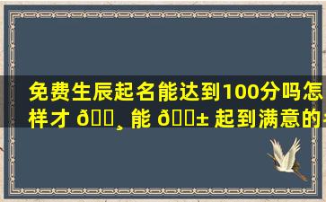 免费生辰起名能达到100分吗怎样才 🌸 能 🐱 起到满意的名字